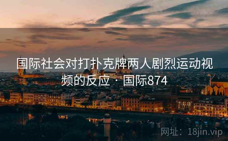 国际社会对打扑克牌两人剧烈运动视频的反应 · 国际874  第2张