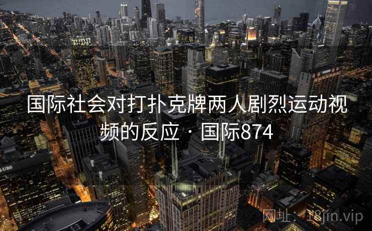 国际社会对打扑克牌两人剧烈运动视频的反应 · 国际874  第1张