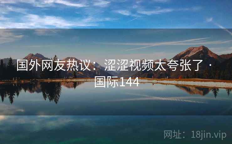 国外网友热议：涩涩视频太夸张了 · 国际144  第2张