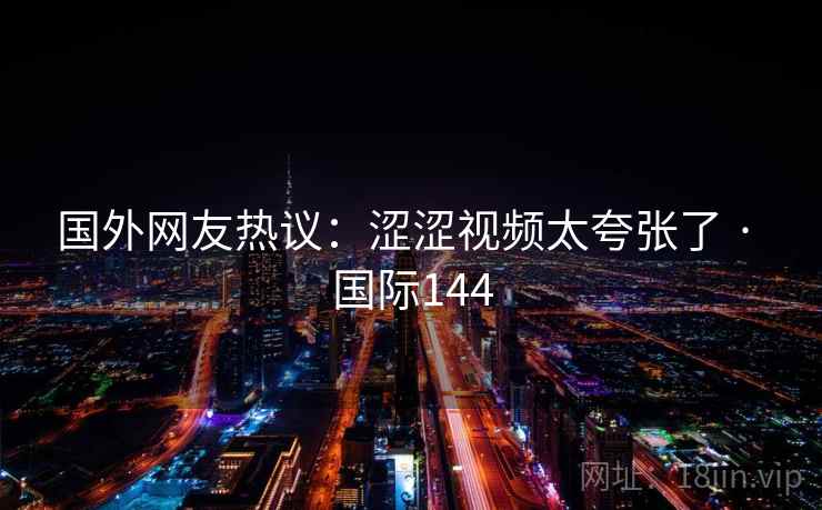 国外网友热议：涩涩视频太夸张了 · 国际144  第1张