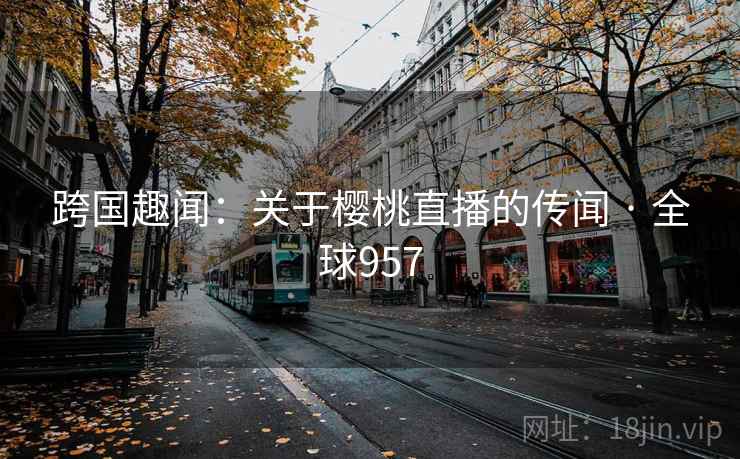 跨国趣闻：关于樱桃直播的传闻 · 全球957  第1张