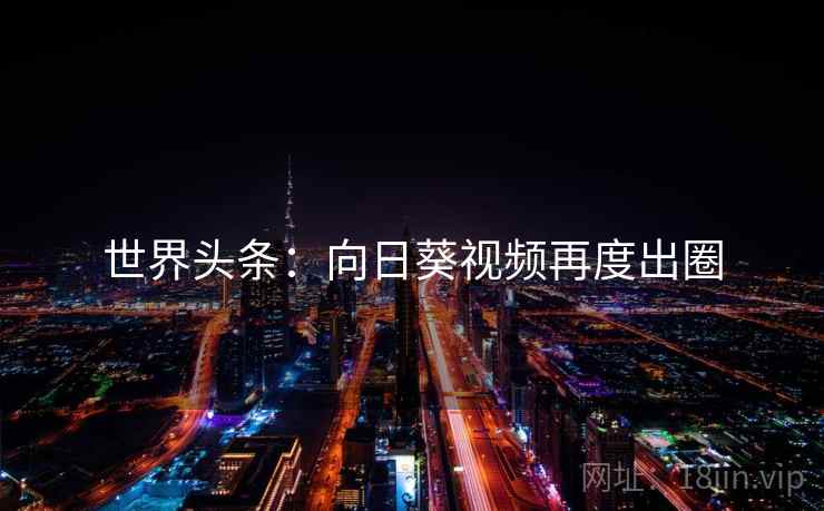 世界头条：向日葵视频再度出圈  第1张