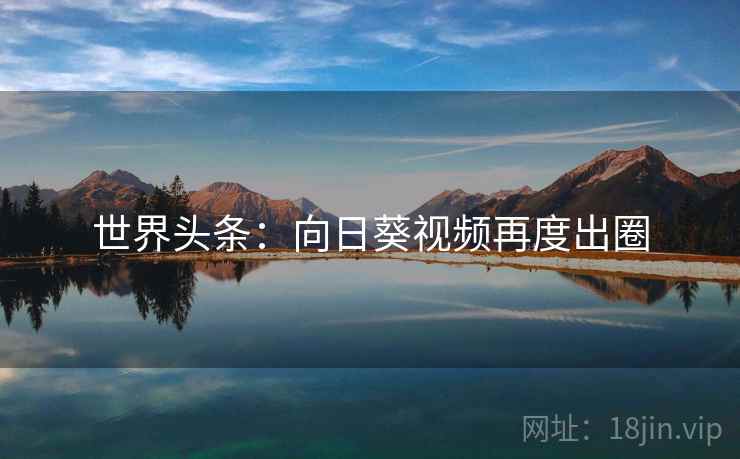 世界头条：向日葵视频再度出圈  第2张