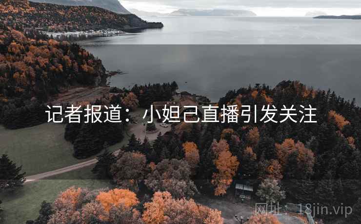 记者报道：小妲己直播引发关注
