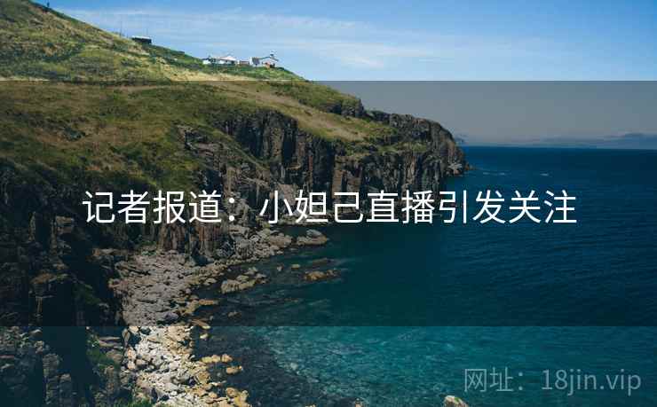 记者报道：小妲己直播引发关注  第2张