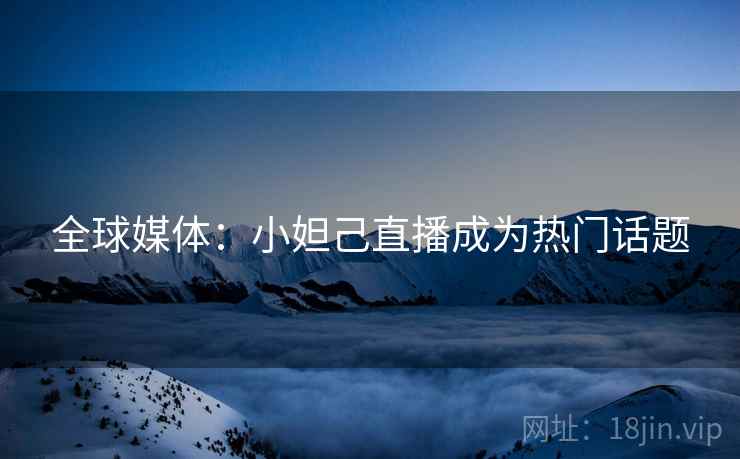全球媒体：小妲己直播成为热门话题