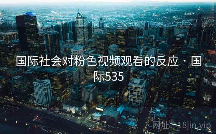 国际社会对粉色视频观看的反应 · 国际535  第2张