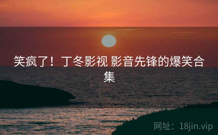 笑疯了！丁冬影视 影音先锋的爆笑合集