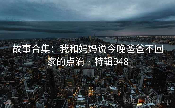 故事合集：我和妈妈说今晚爸爸不回家的点滴 · 特辑948  第2张