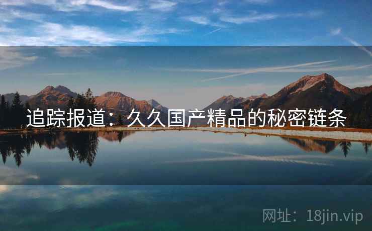 追踪报道：久久国产精品的秘密链条