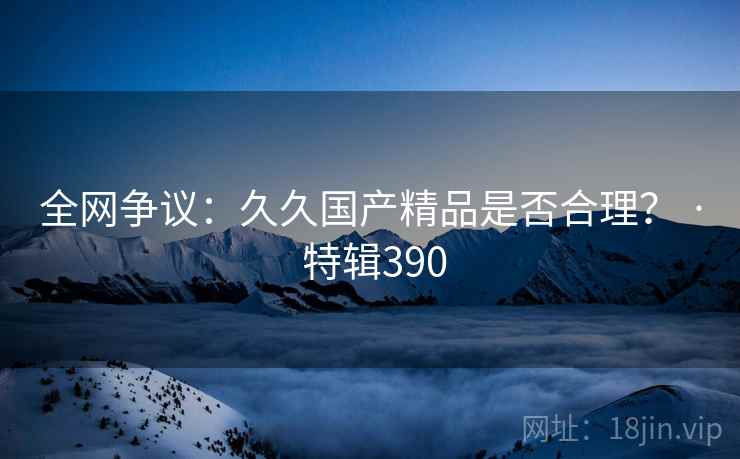 全网争议：久久国产精品是否合理？ · 特辑390  第2张