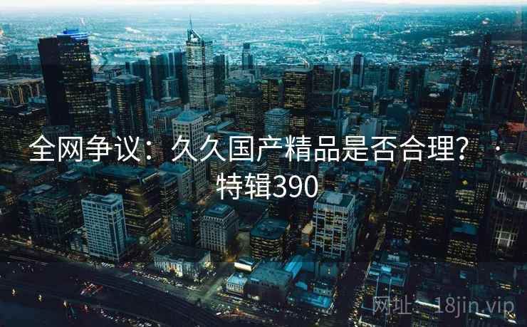 全网争议：久久国产精品是否合理？ · 特辑390