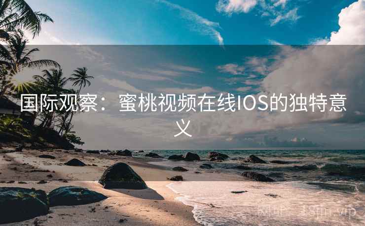 国际观察：蜜桃视频在线IOS的独特意义