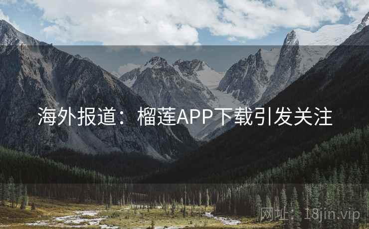 海外报道：榴莲APP下载引发关注