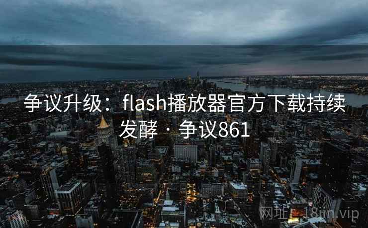 争议升级：flash播放器官方下载持续发酵 · 争议861