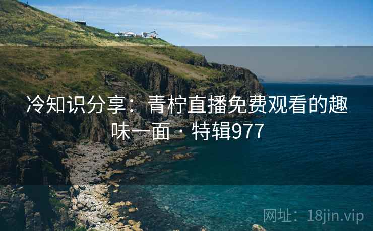 冷知识分享：青柠直播免费观看的趣味一面 · 特辑977  第2张