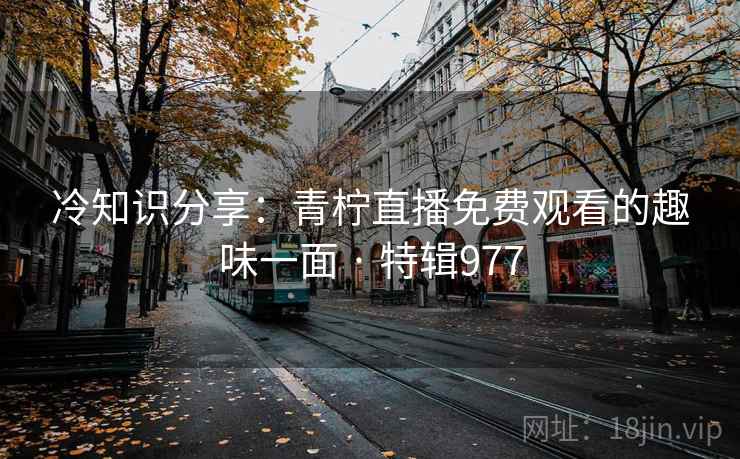 冷知识分享：青柠直播免费观看的趣味一面 · 特辑977