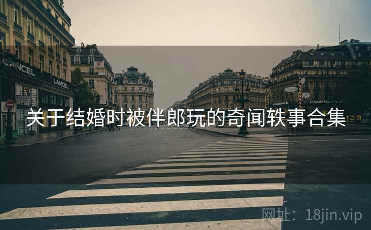 关于结婚时被伴郎玩的奇闻轶事合集  第2张