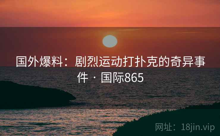 国外爆料：剧烈运动打扑克的奇异事件 · 国际865