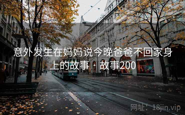 意外发生在妈妈说今晚爸爸不回家身上的故事 · 故事200  第2张 意外发生在妈妈说今晚爸爸不回家身上的故事 · 故事200  第2张