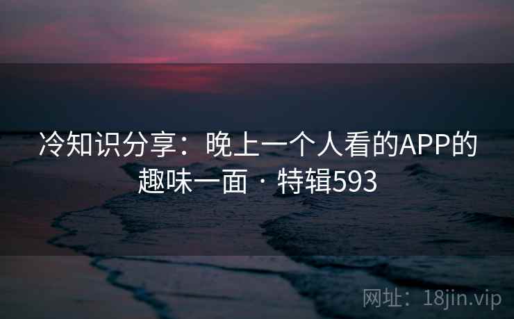 冷知识分享：晚上一个人看的APP的趣味一面 · 特辑593  第2张