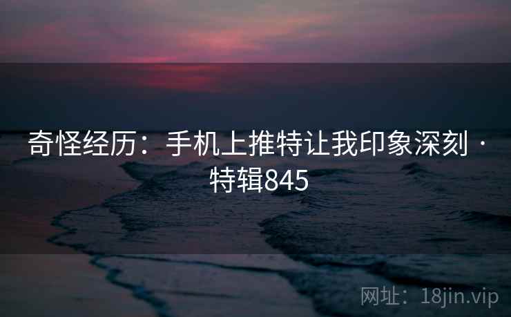 奇怪经历：手机上推特让我印象深刻 · 特辑845  第2张