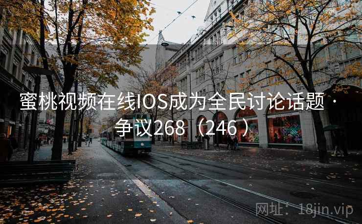 蜜桃视频在线IOS成为全民讨论话题 · 争议268(246 )