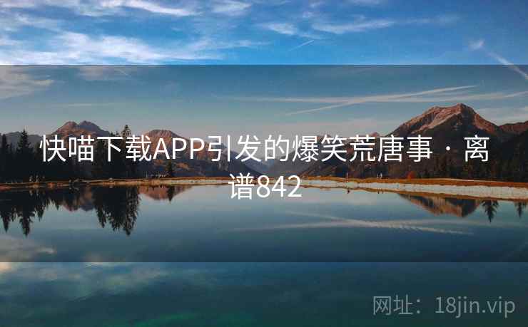 快喵下载APP引发的爆笑荒唐事 · 离谱842  第2张 快喵下载APP引发的爆笑荒唐事 · 离谱842  第2张