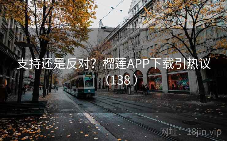 支持还是反对?榴莲APP下载引热议(138 )