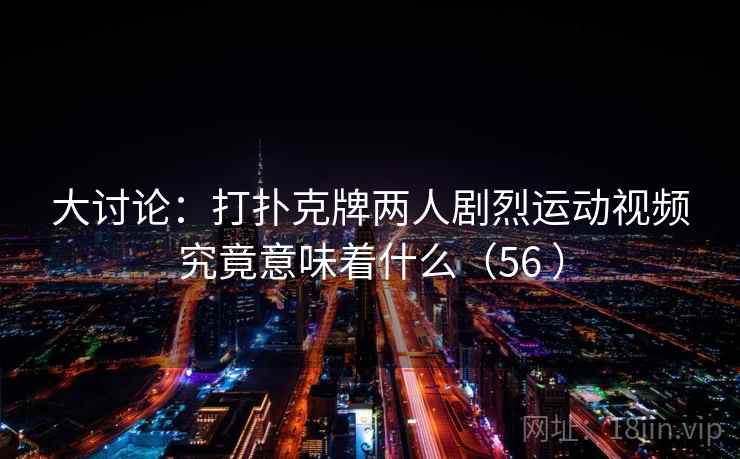 大讨论:打扑克牌两人剧烈运动视频究竟意味着什么(56 )