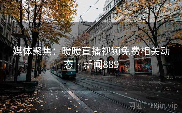 媒体聚焦:暖暖直播视频免费相关动态 · 新闻889  第2张 媒体聚焦:暖暖直播视频免费相关动态 · 新闻889  第2张