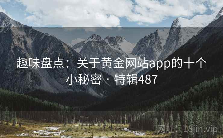 趣味盘点:关于黄金网站app的十个小秘密 · 特辑487  第2张 趣味盘点:关于黄金网站app的十个小秘密 · 特辑487  第2张