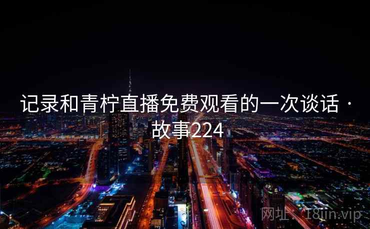 记录和青柠直播免费观看的一次谈话 · 故事224  第2张 记录和青柠直播免费观看的一次谈话 · 故事224  第2张