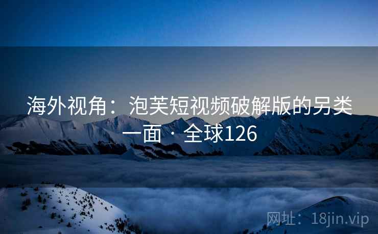 海外视角:泡芙短视频破解版的另类一面 · 全球126