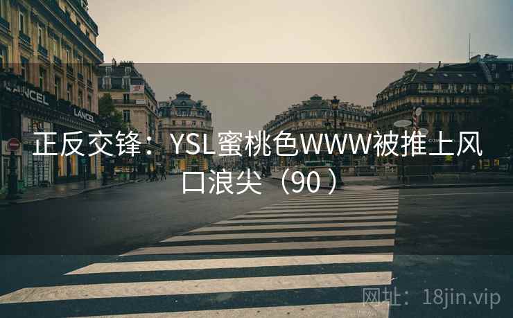 正反交锋:YSL蜜桃色WWW被推上风口浪尖(90 )  第2张 正反交锋:YSL蜜桃色WWW被推上风口浪尖(90 )  第2张