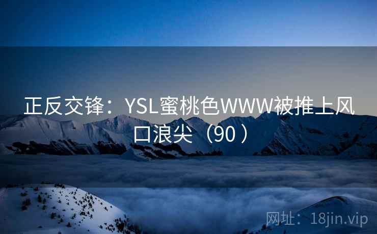 正反交锋:YSL蜜桃色WWW被推上风口浪尖(90 )  第1张 正反交锋:YSL蜜桃色WWW被推上风口浪尖(90 )  第1张
