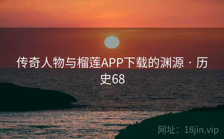 传奇人物与榴莲APP下载的渊源 · 历史68