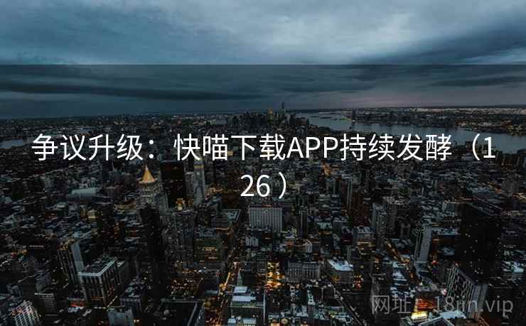 争议升级:快喵下载APP持续发酵(126 )  第2张 争议升级:快喵下载APP持续发酵(126 )  第2张