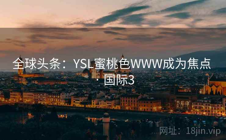 全球头条:YSL蜜桃色WWW成为焦点 · 国际3  第1张 全球头条:YSL蜜桃色WWW成为焦点 · 国际3  第1张