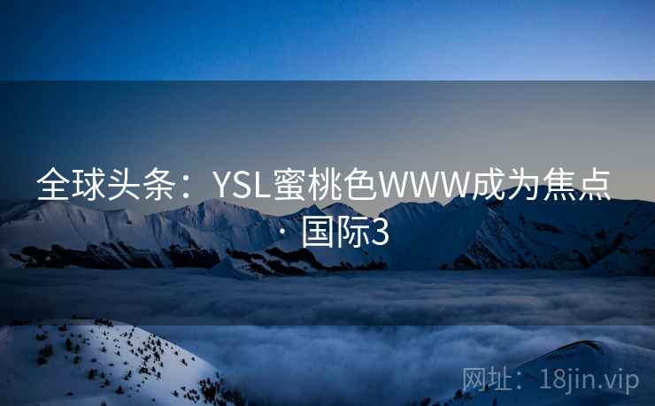 全球头条:YSL蜜桃色WWW成为焦点 · 国际3  第2张 全球头条:YSL蜜桃色WWW成为焦点 · 国际3  第2张