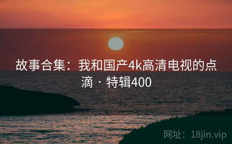 故事合集:我和国产4k高清电视的点滴 · 特辑400