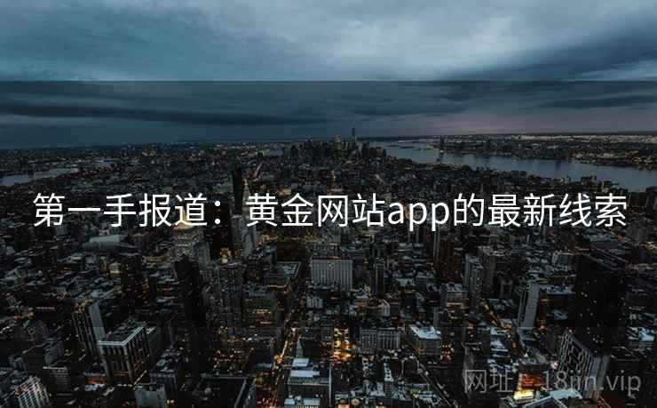 第一手报道:黄金网站app的最新线索  第1张 第一手报道:黄金网站app的最新线索  第1张