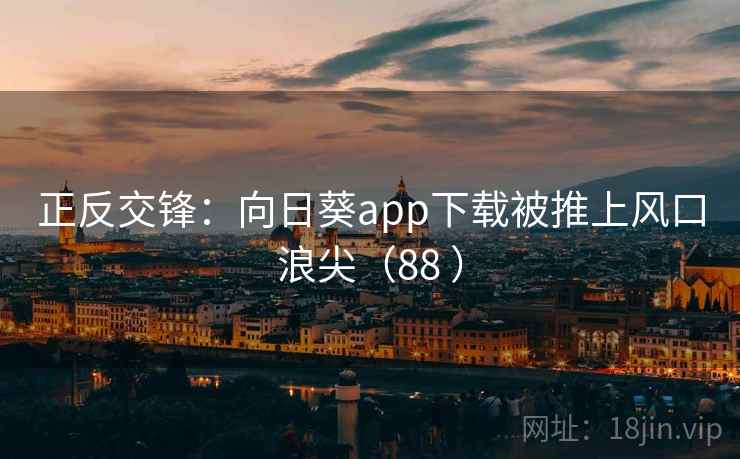正反交锋：向日葵app下载被推上风口浪尖（88 ）