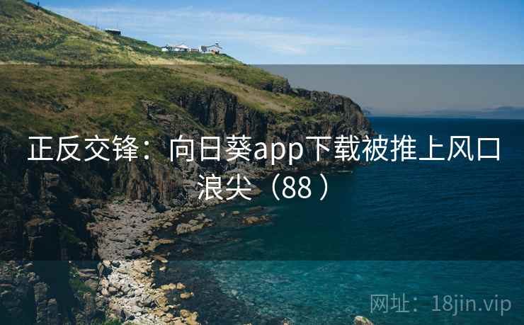 正反交锋:向日葵app下载被推上风口浪尖(88 )  第2张 正反交锋:向日葵app下载被推上风口浪尖(88 )  第2张