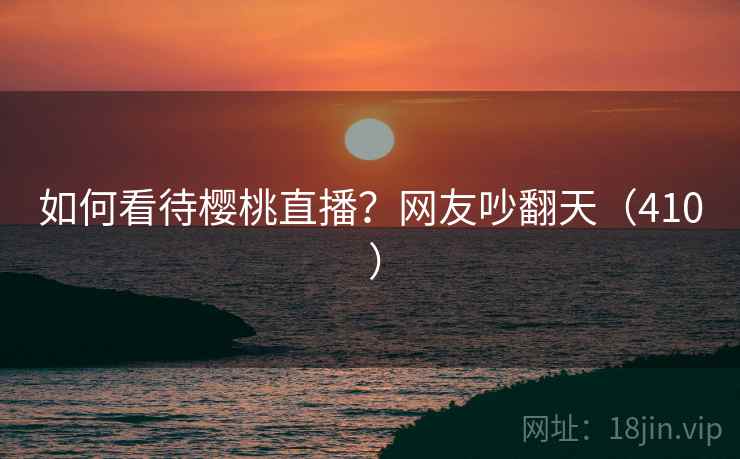 如何看待樱桃直播?网友吵翻天(410 )  第2张 如何看待樱桃直播?网友吵翻天(410 )  第2张