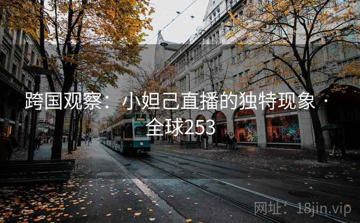 跨国观察:小妲己直播的独特现象 · 全球253  第2张 跨国观察:小妲己直播的独特现象 · 全球253  第2张