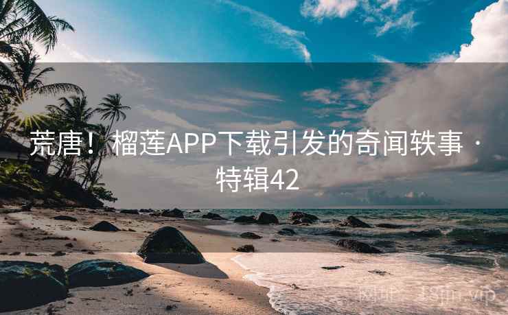 荒唐!榴莲APP下载引发的奇闻轶事 · 特辑42  第2张 荒唐!榴莲APP下载引发的奇闻轶事 · 特辑42  第2张