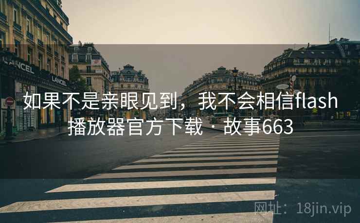 如果不是亲眼见到,我不会相信flash播放器官方下载 · 故事663