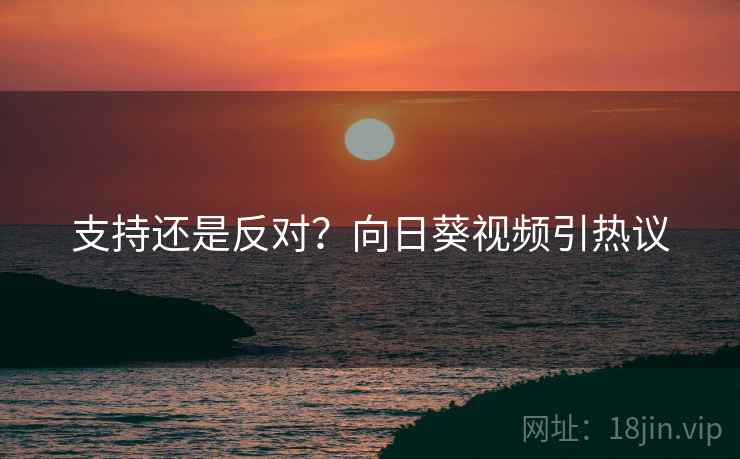 支持还是反对？向日葵视频引热议  第1张