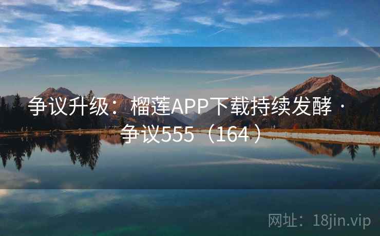 争议升级:榴莲APP下载持续发酵 · 争议555(164 )